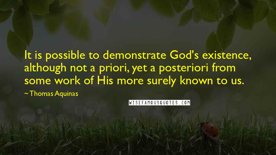 Thomas Aquinas Quotes: It is possible to demonstrate God's existence, although not a priori, yet a posteriori from some work of His more surely known to us.