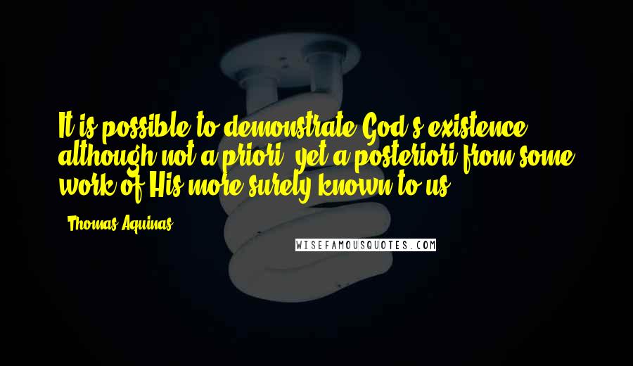 Thomas Aquinas Quotes: It is possible to demonstrate God's existence, although not a priori, yet a posteriori from some work of His more surely known to us.