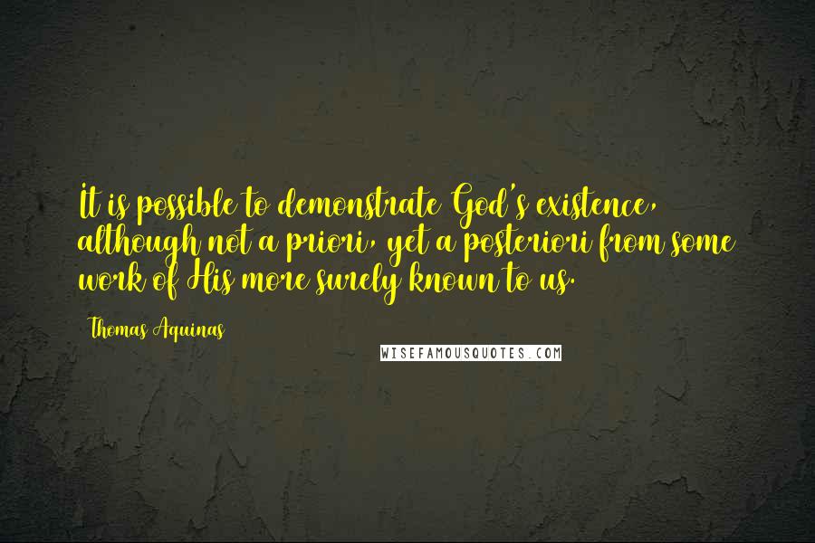 Thomas Aquinas Quotes: It is possible to demonstrate God's existence, although not a priori, yet a posteriori from some work of His more surely known to us.