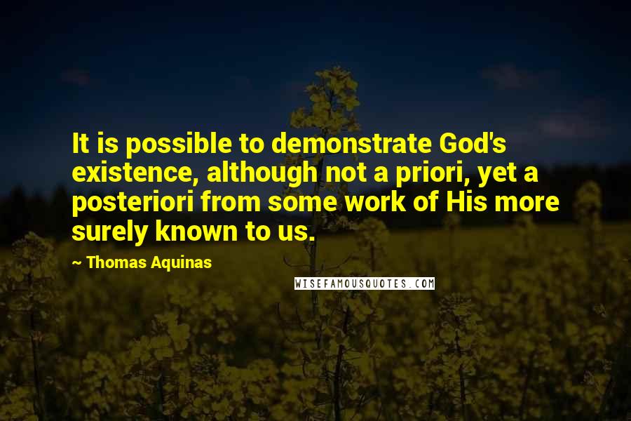 Thomas Aquinas Quotes: It is possible to demonstrate God's existence, although not a priori, yet a posteriori from some work of His more surely known to us.