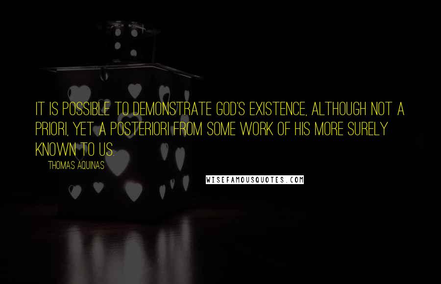 Thomas Aquinas Quotes: It is possible to demonstrate God's existence, although not a priori, yet a posteriori from some work of His more surely known to us.