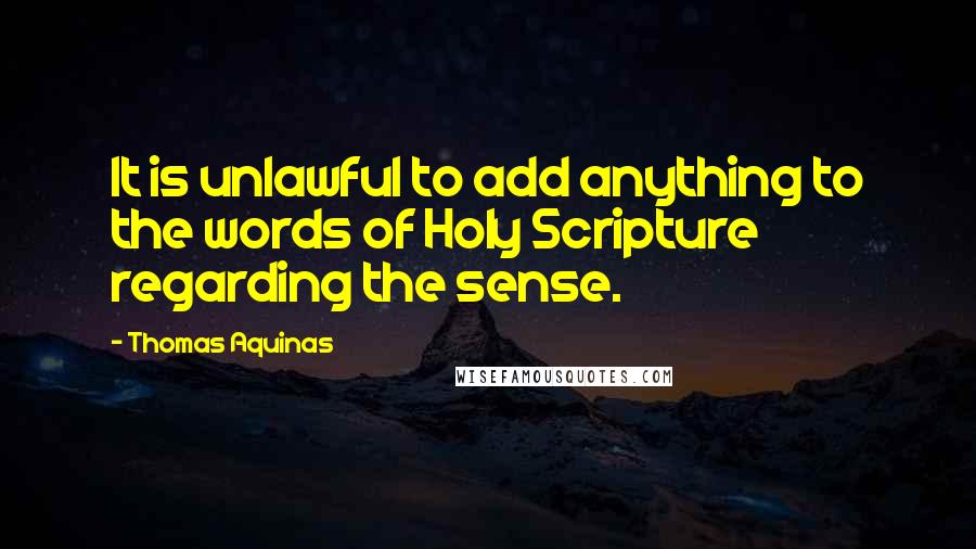 Thomas Aquinas Quotes: It is unlawful to add anything to the words of Holy Scripture regarding the sense.