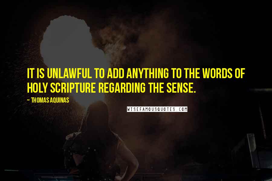 Thomas Aquinas Quotes: It is unlawful to add anything to the words of Holy Scripture regarding the sense.