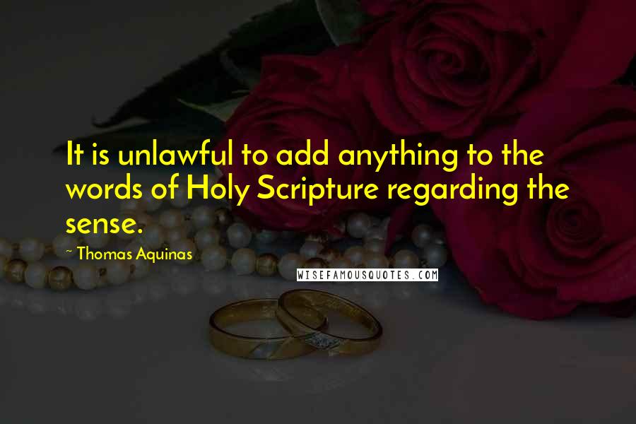 Thomas Aquinas Quotes: It is unlawful to add anything to the words of Holy Scripture regarding the sense.