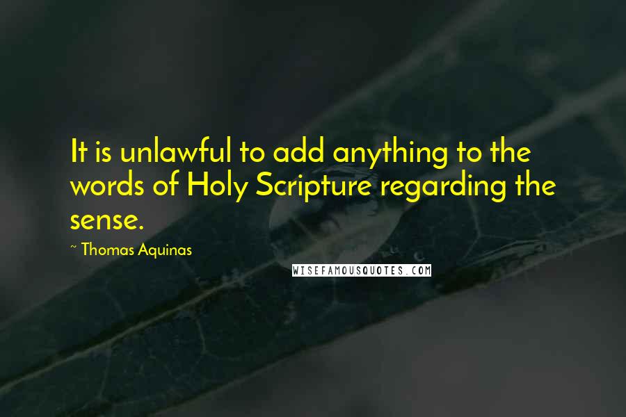 Thomas Aquinas Quotes: It is unlawful to add anything to the words of Holy Scripture regarding the sense.