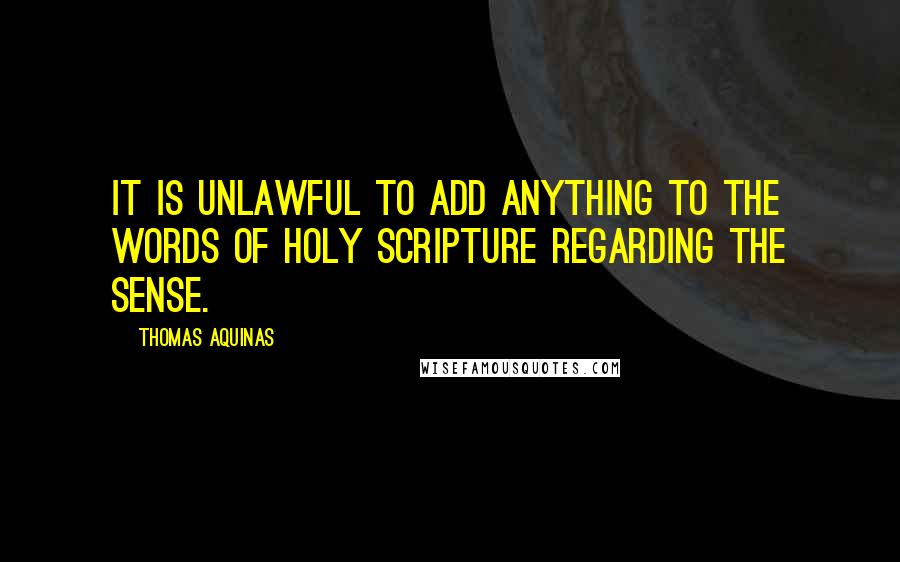 Thomas Aquinas Quotes: It is unlawful to add anything to the words of Holy Scripture regarding the sense.