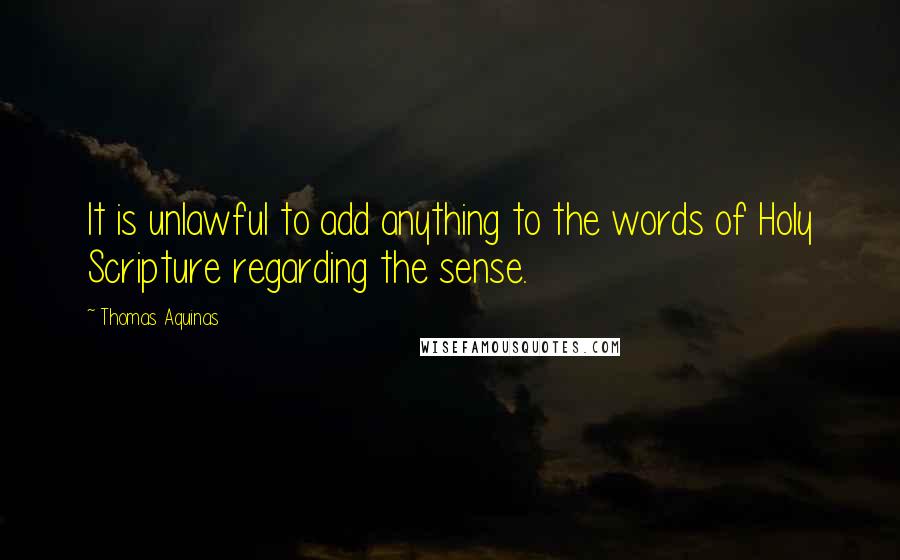 Thomas Aquinas Quotes: It is unlawful to add anything to the words of Holy Scripture regarding the sense.