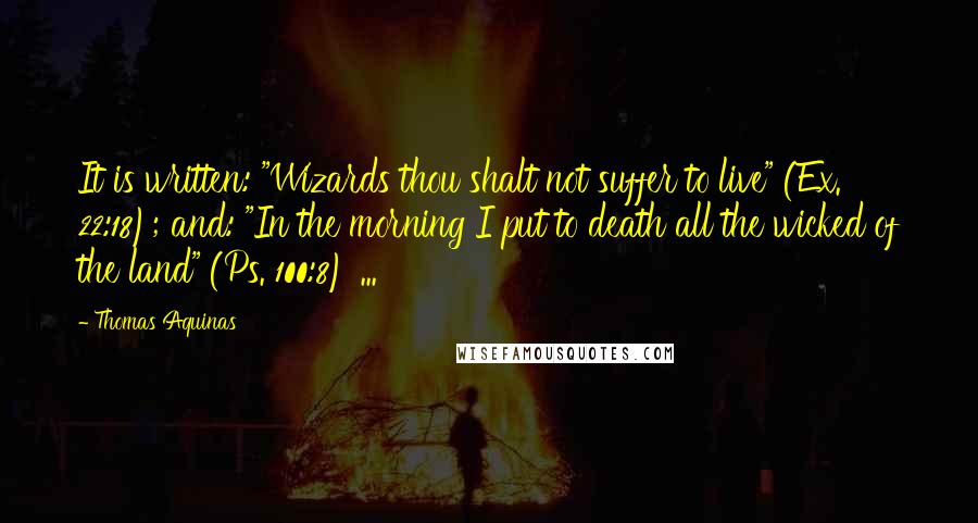 Thomas Aquinas Quotes: It is written: "Wizards thou shalt not suffer to live" (Ex. 22:18); and: "In the morning I put to death all the wicked of the land" (Ps. 100:8) ...