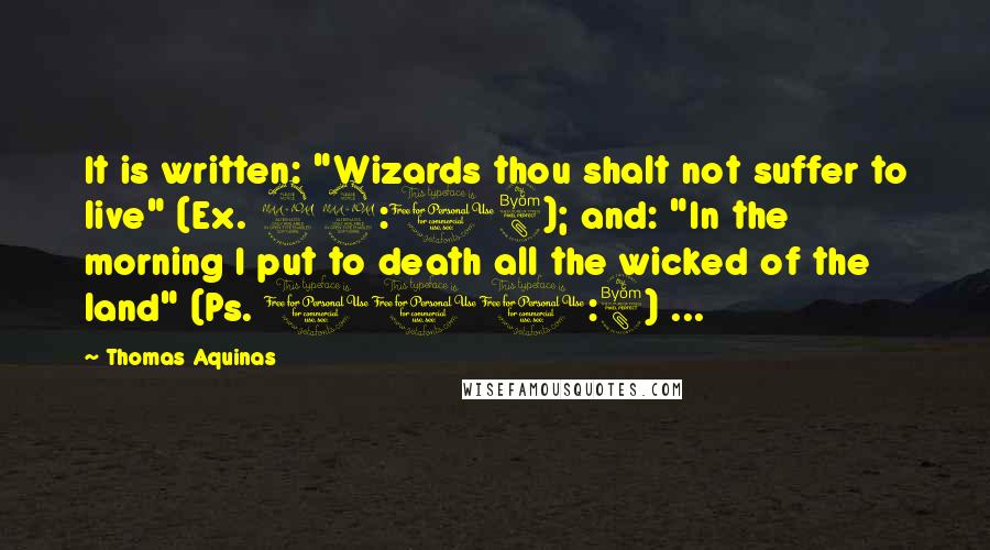 Thomas Aquinas Quotes: It is written: "Wizards thou shalt not suffer to live" (Ex. 22:18); and: "In the morning I put to death all the wicked of the land" (Ps. 100:8) ...