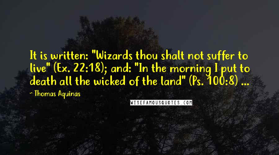 Thomas Aquinas Quotes: It is written: "Wizards thou shalt not suffer to live" (Ex. 22:18); and: "In the morning I put to death all the wicked of the land" (Ps. 100:8) ...