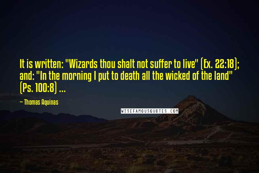 Thomas Aquinas Quotes: It is written: "Wizards thou shalt not suffer to live" (Ex. 22:18); and: "In the morning I put to death all the wicked of the land" (Ps. 100:8) ...