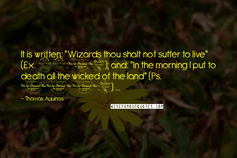 Thomas Aquinas Quotes: It is written: "Wizards thou shalt not suffer to live" (Ex. 22:18); and: "In the morning I put to death all the wicked of the land" (Ps. 100:8) ...