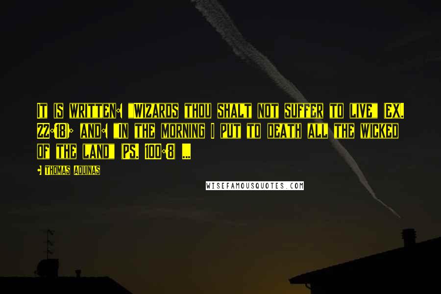 Thomas Aquinas Quotes: It is written: "Wizards thou shalt not suffer to live" (Ex. 22:18); and: "In the morning I put to death all the wicked of the land" (Ps. 100:8) ...