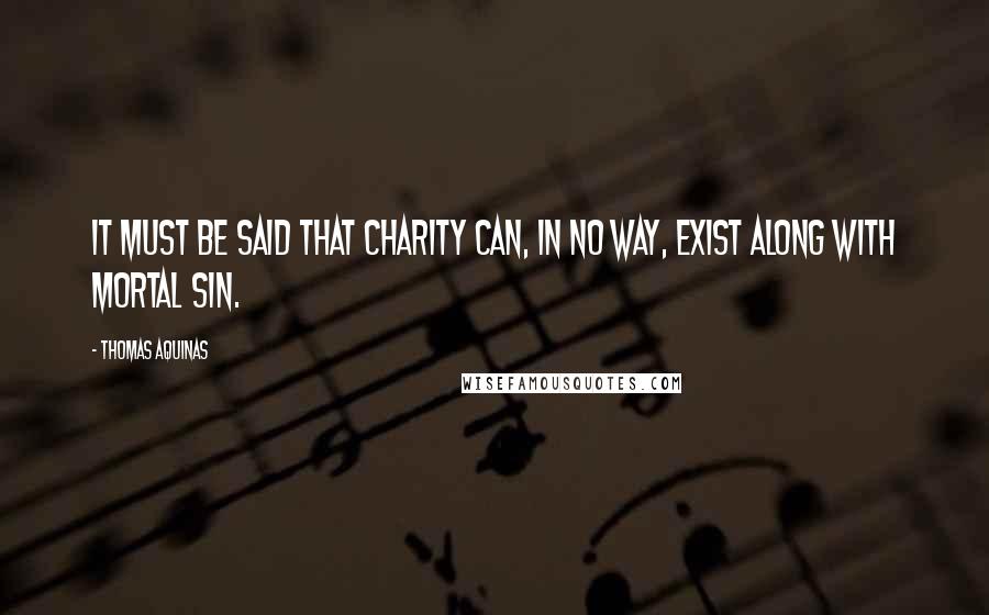 Thomas Aquinas Quotes: It must be said that charity can, in no way, exist along with mortal sin.