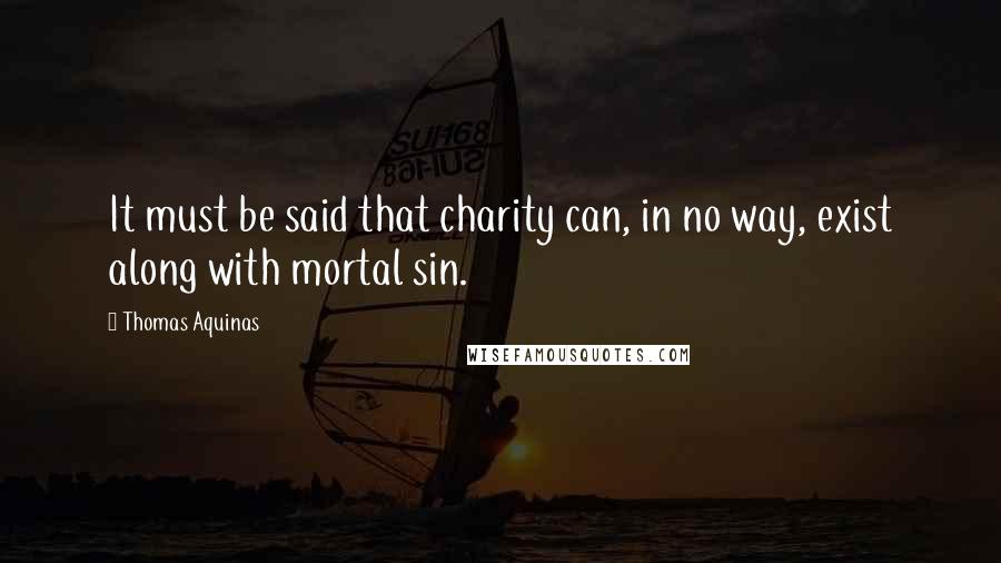 Thomas Aquinas Quotes: It must be said that charity can, in no way, exist along with mortal sin.