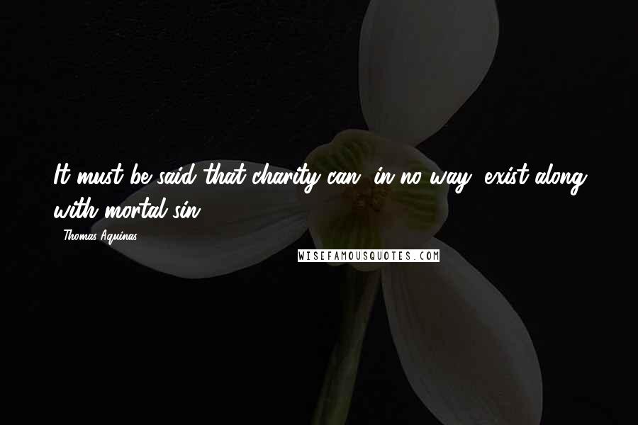 Thomas Aquinas Quotes: It must be said that charity can, in no way, exist along with mortal sin.