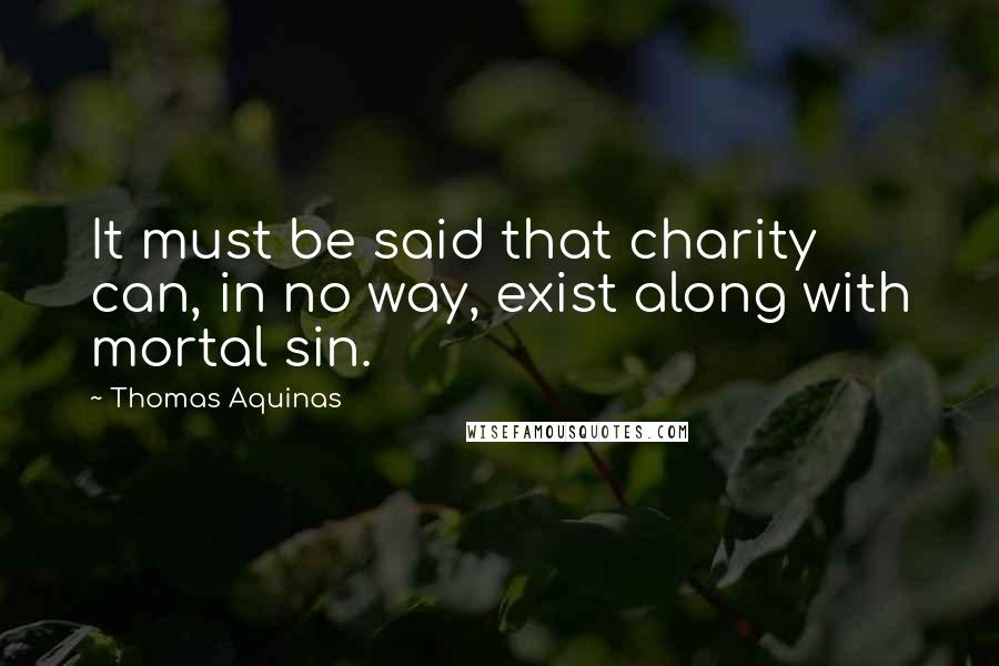 Thomas Aquinas Quotes: It must be said that charity can, in no way, exist along with mortal sin.