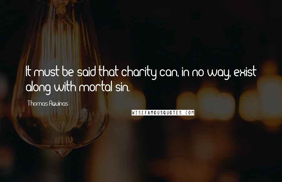 Thomas Aquinas Quotes: It must be said that charity can, in no way, exist along with mortal sin.