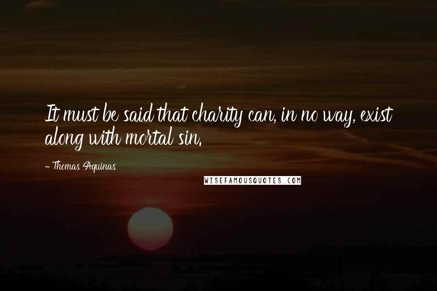 Thomas Aquinas Quotes: It must be said that charity can, in no way, exist along with mortal sin.