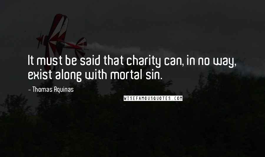 Thomas Aquinas Quotes: It must be said that charity can, in no way, exist along with mortal sin.