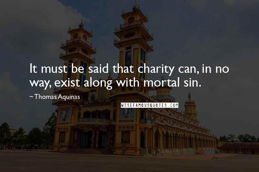 Thomas Aquinas Quotes: It must be said that charity can, in no way, exist along with mortal sin.