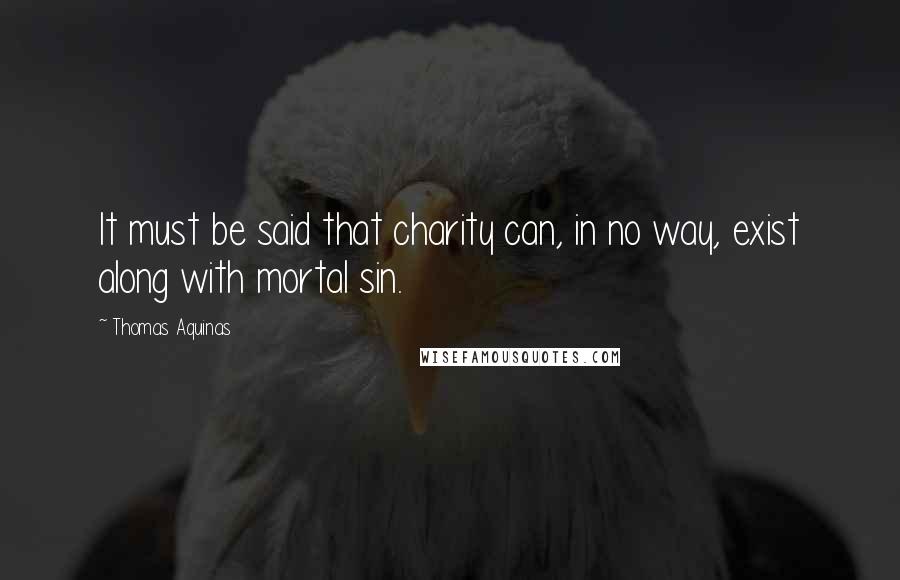 Thomas Aquinas Quotes: It must be said that charity can, in no way, exist along with mortal sin.