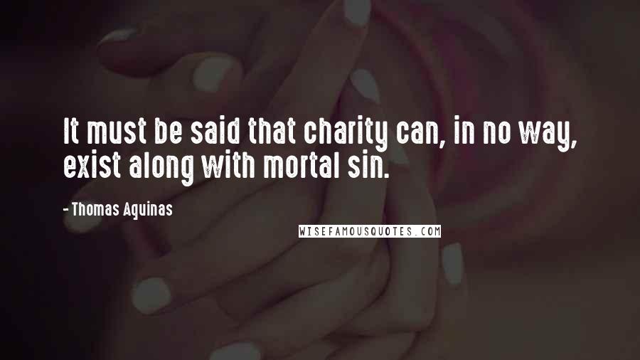 Thomas Aquinas Quotes: It must be said that charity can, in no way, exist along with mortal sin.