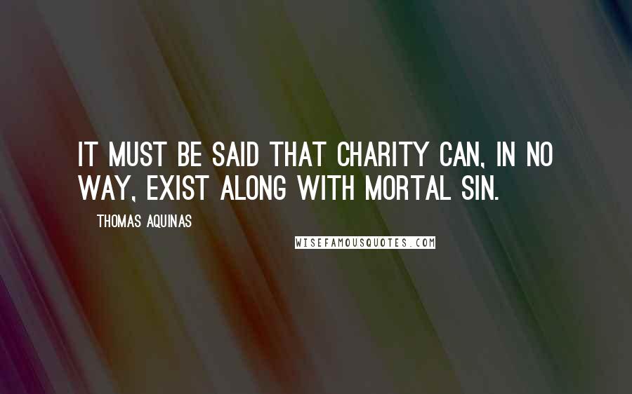 Thomas Aquinas Quotes: It must be said that charity can, in no way, exist along with mortal sin.