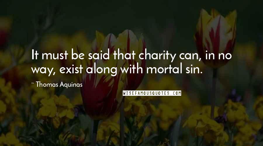 Thomas Aquinas Quotes: It must be said that charity can, in no way, exist along with mortal sin.