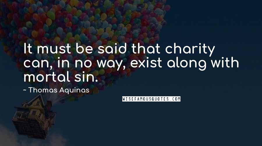 Thomas Aquinas Quotes: It must be said that charity can, in no way, exist along with mortal sin.