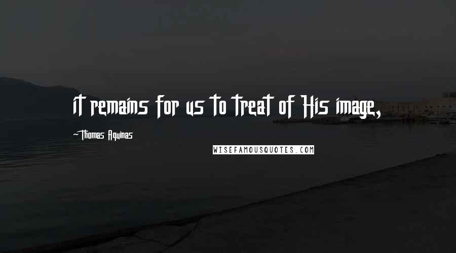 Thomas Aquinas Quotes: it remains for us to treat of His image,