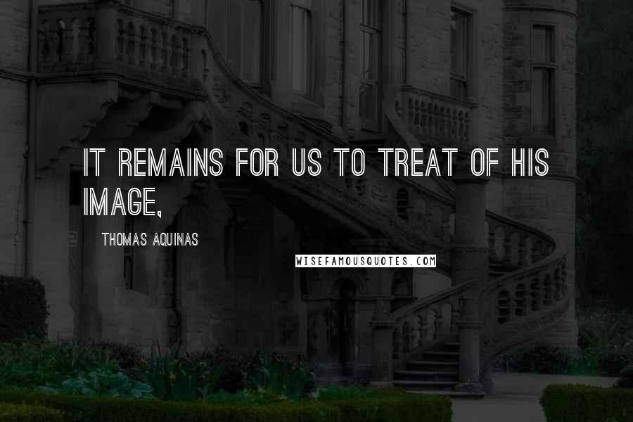 Thomas Aquinas Quotes: it remains for us to treat of His image,
