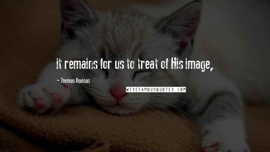 Thomas Aquinas Quotes: it remains for us to treat of His image,