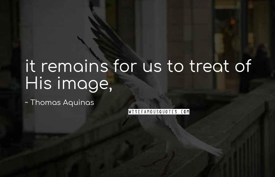 Thomas Aquinas Quotes: it remains for us to treat of His image,