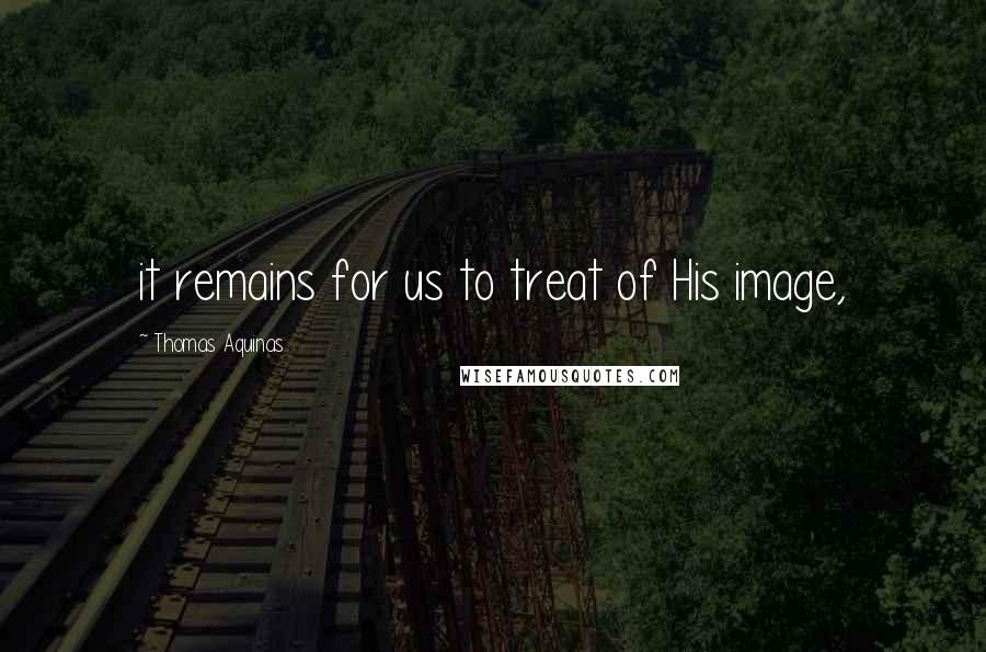 Thomas Aquinas Quotes: it remains for us to treat of His image,