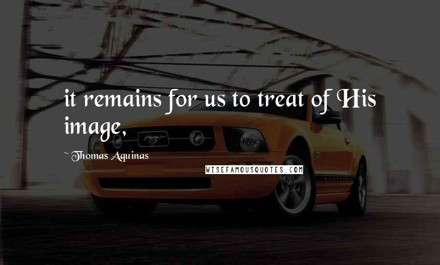 Thomas Aquinas Quotes: it remains for us to treat of His image,