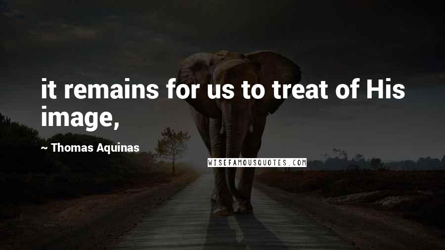 Thomas Aquinas Quotes: it remains for us to treat of His image,