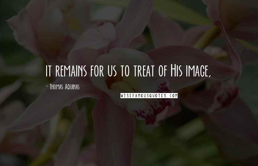 Thomas Aquinas Quotes: it remains for us to treat of His image,