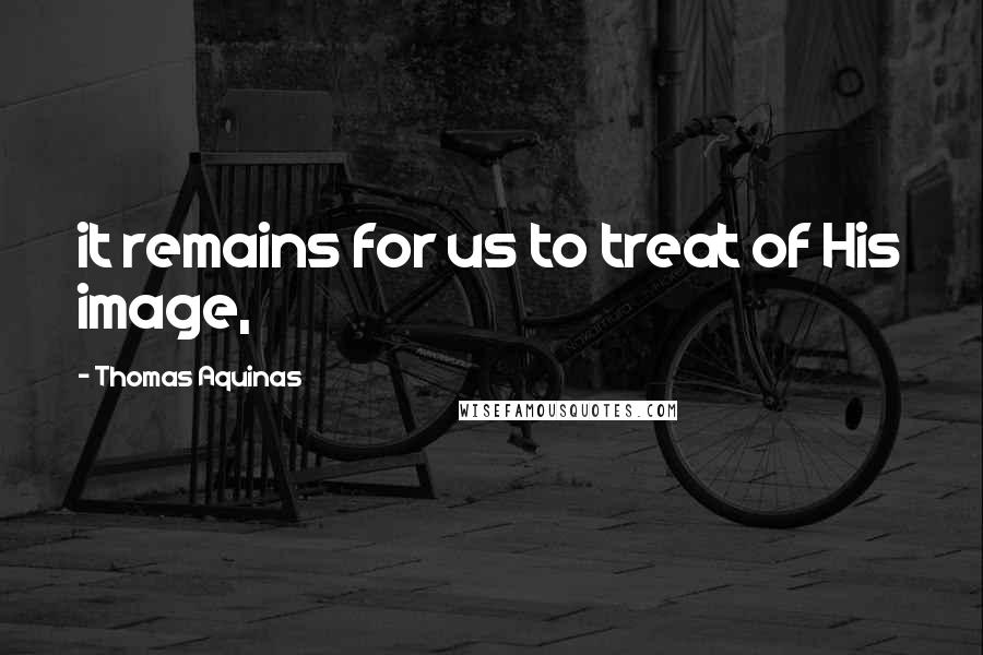 Thomas Aquinas Quotes: it remains for us to treat of His image,