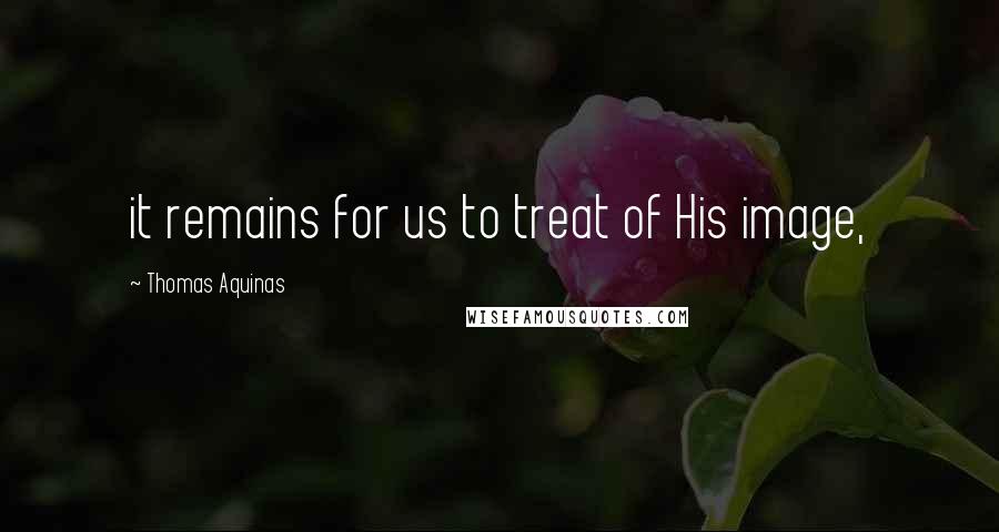 Thomas Aquinas Quotes: it remains for us to treat of His image,