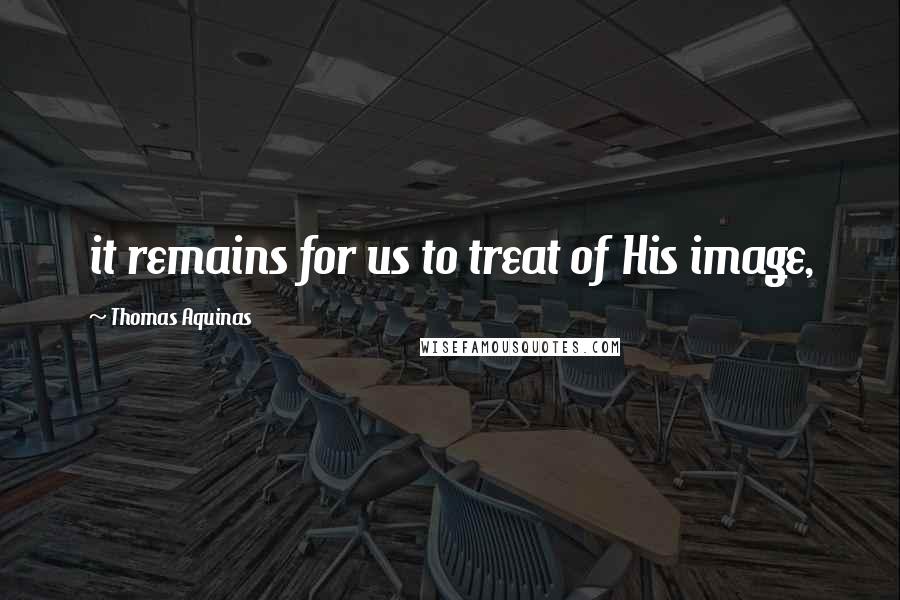 Thomas Aquinas Quotes: it remains for us to treat of His image,