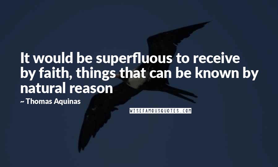 Thomas Aquinas Quotes: It would be superfluous to receive by faith, things that can be known by natural reason