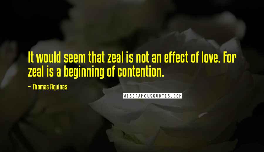 Thomas Aquinas Quotes: It would seem that zeal is not an effect of love. For zeal is a beginning of contention.