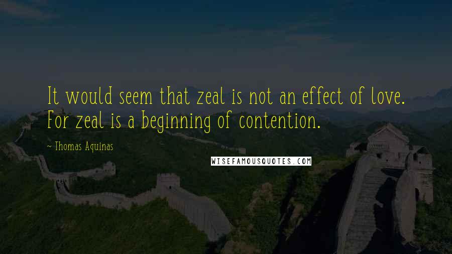 Thomas Aquinas Quotes: It would seem that zeal is not an effect of love. For zeal is a beginning of contention.