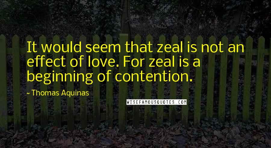 Thomas Aquinas Quotes: It would seem that zeal is not an effect of love. For zeal is a beginning of contention.