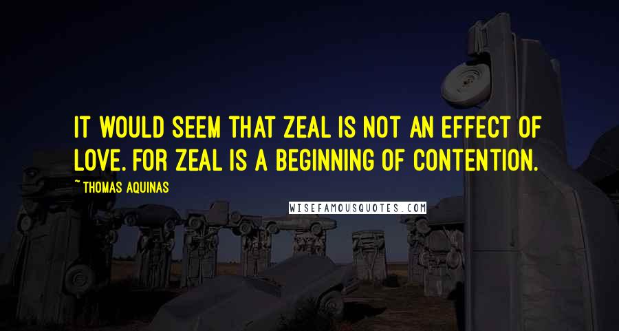 Thomas Aquinas Quotes: It would seem that zeal is not an effect of love. For zeal is a beginning of contention.