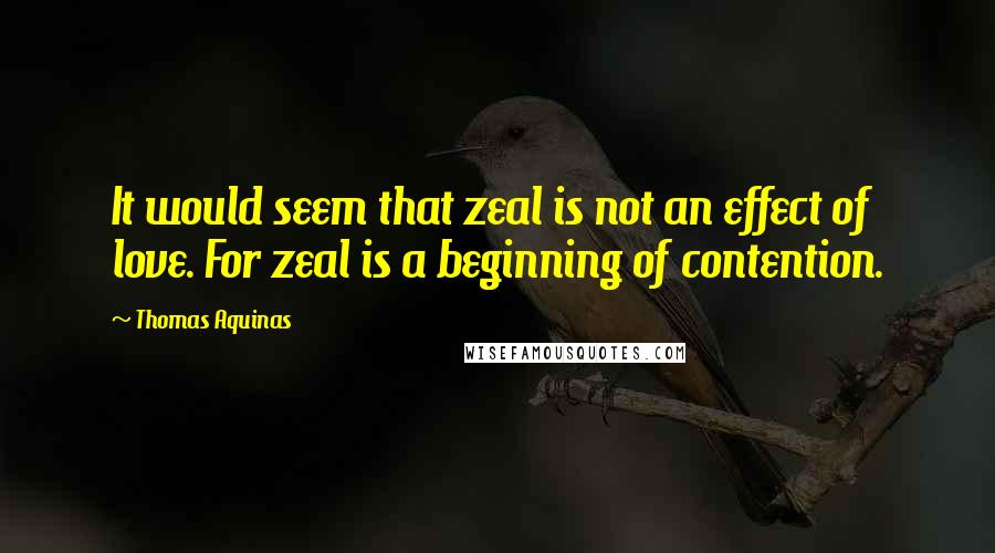 Thomas Aquinas Quotes: It would seem that zeal is not an effect of love. For zeal is a beginning of contention.