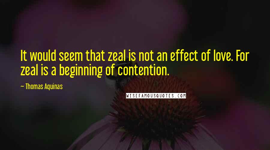 Thomas Aquinas Quotes: It would seem that zeal is not an effect of love. For zeal is a beginning of contention.