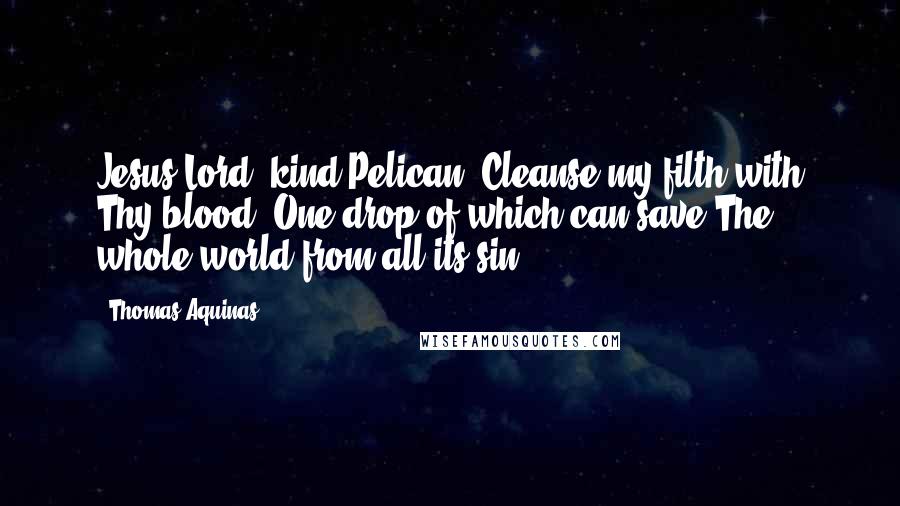 Thomas Aquinas Quotes: Jesus Lord, kind Pelican, Cleanse my filth with Thy blood, One drop of which can save The whole world from all its sin
