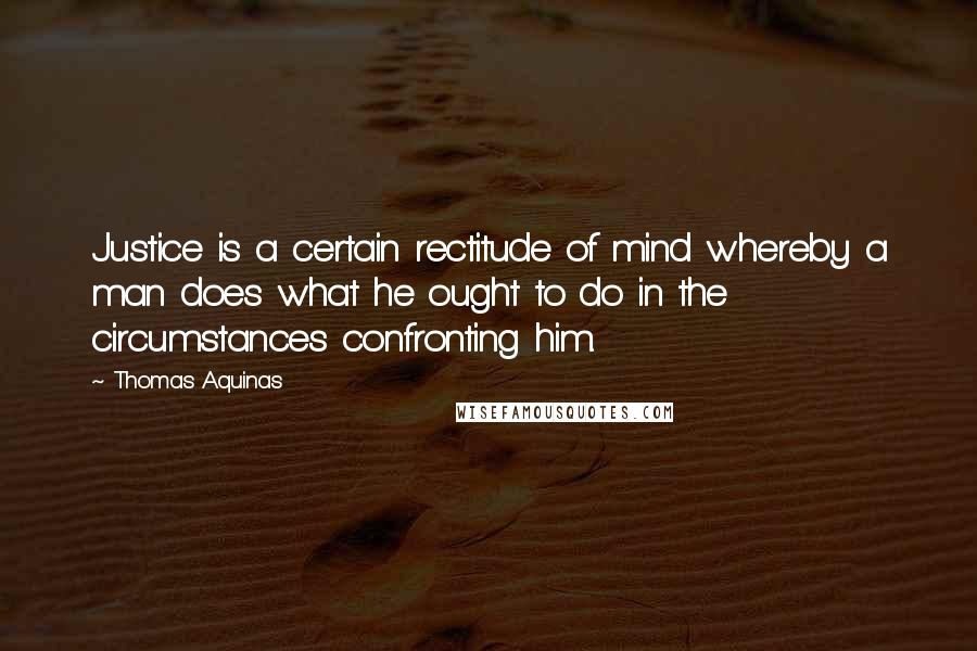 Thomas Aquinas Quotes: Justice is a certain rectitude of mind whereby a man does what he ought to do in the circumstances confronting him.